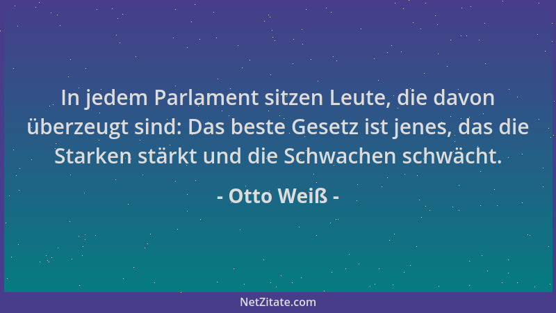 Otto Weiß - In jedem Parlament sitzen Leute, die davon überzeugt sind: Das beste Gesetz ist jenes, das die Starken stärkt u...