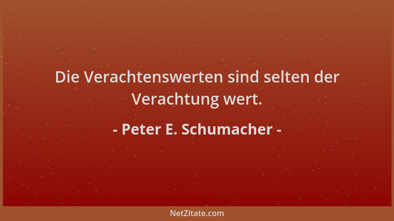 Peter E. Schumacher - Die Verachtenswerten sind selten der Verachtung wert....