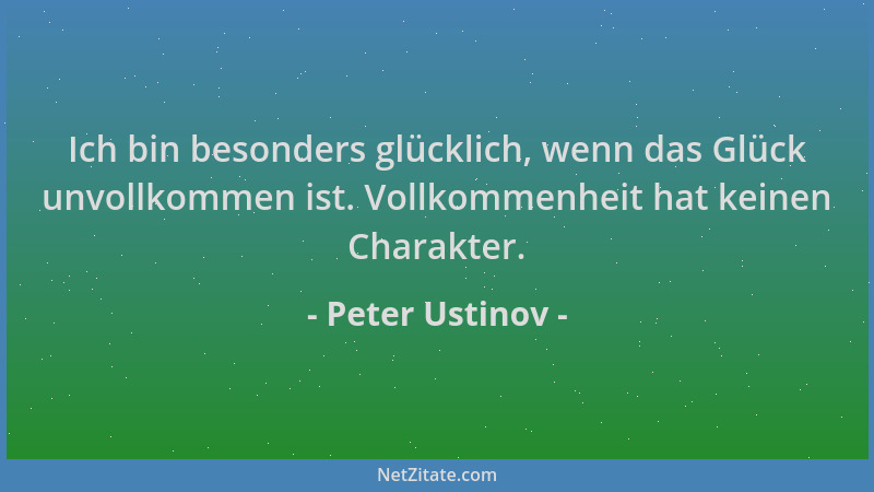 Peter Ustinov - Ich bin besonders glücklich, wenn das Glück unvollkommen ist. Vollkommenheit hat keinen Charakter....