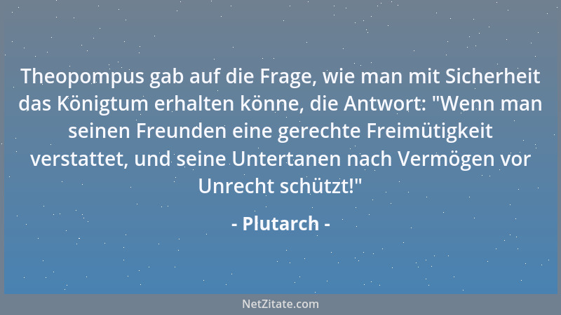 Plutarch - Theopompus gab auf die Frage, wie man mit Sicherheit das Königtum erhalten könne, die Antwort:  "Wenn man seinen...