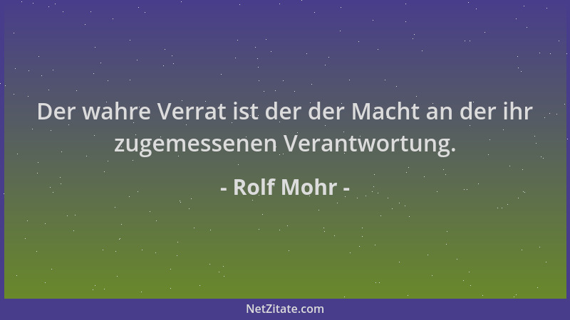 Rolf Mohr - Der wahre Verrat ist der der Macht an der ihr zugemessenen Verantwortung....