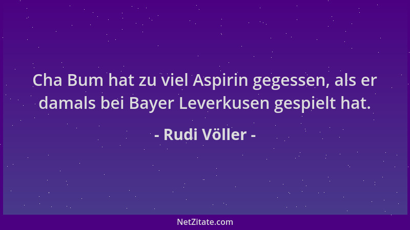 Rudi Völler - Cha Bum hat zu viel Aspirin gegessen, als er damals bei Bayer Leverkusen gespielt hat....