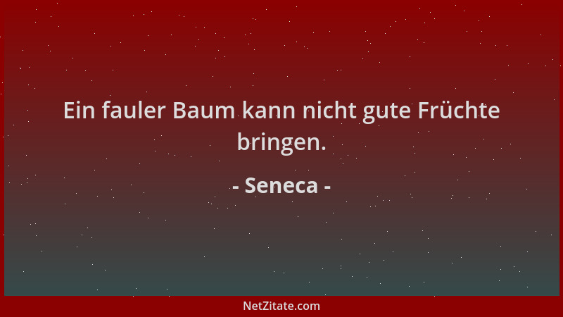 Seneca - Ein fauler Baum kann nicht gute Früchte bringen....