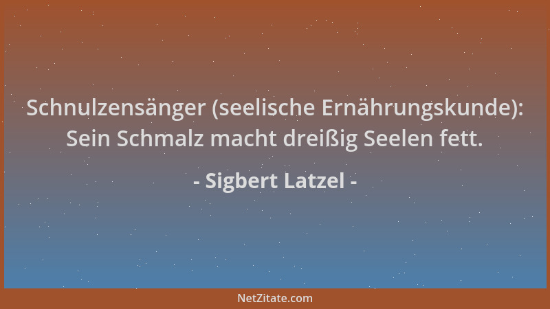 Sigbert Latzel - Schnulzensänger (seelische Ernährungskunde): Sein Schmalz macht dreißig Seelen fett....