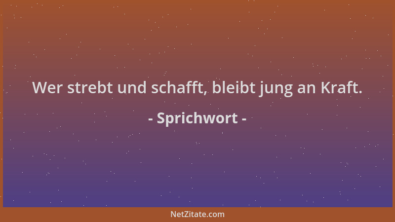 Sprichwort - Wer strebt und schafft, bleibt jung an Kraft....