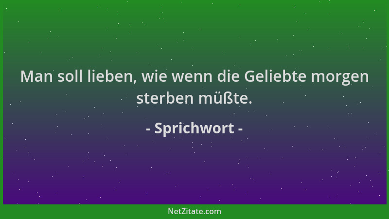 Sprichwort - Man soll lieben, wie wenn die Geliebte morgen sterben müßte....