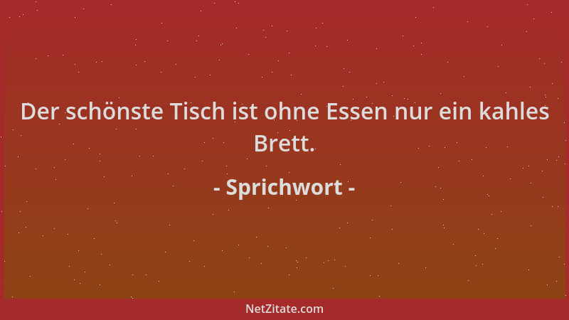 Sprichwort - Der schönste Tisch ist ohne Essen nur ein kahles Brett....
