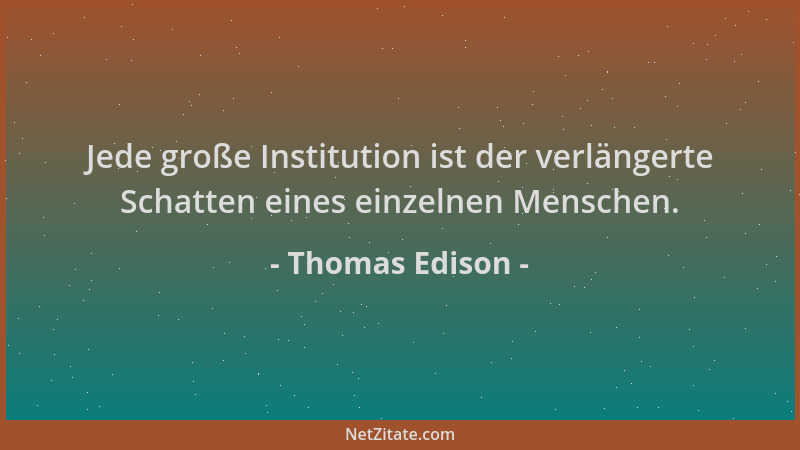 Thomas Edison - Jede große Institution ist der verlängerte Schatten eines einzelnen Menschen....
