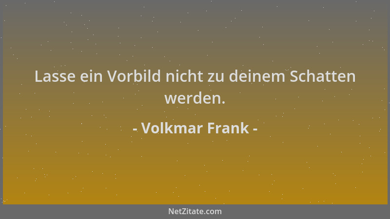 Volkmar Frank - Lasse ein Vorbild nicht zu deinem Schatten werden....