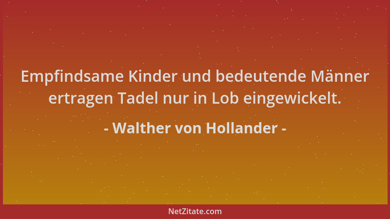 Walther von Hollander - Empfindsame Kinder und bedeutende Männer ertragen Tadel nur in Lob eingewickelt....