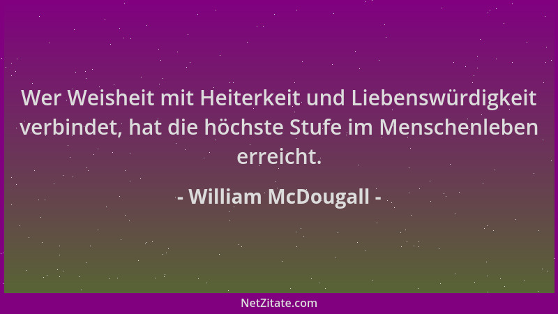 William McDougall - Wer Weisheit mit Heiterkeit und Liebenswürdigkeit verbindet, hat die höchste Stufe im Menschenleben err...