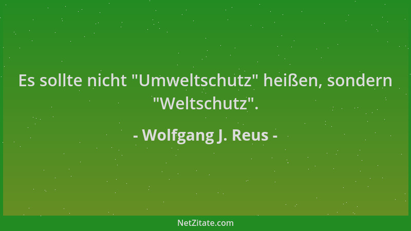 Wolfgang J. Reus - Es sollte nicht  "Umweltschutz " heißen, sondern  "Weltschutz "....