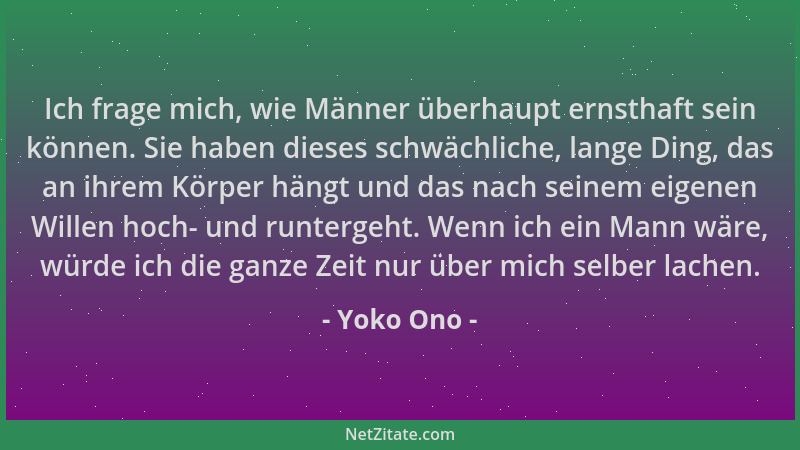Yoko Ono - Ich frage mich, wie Männer überhaupt ernsthaft sein können. Sie haben dieses schwächliche, lange Ding, das an ih...