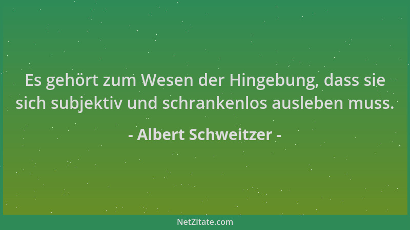 Albert Schweitzer - Es gehört zum Wesen der Hingebung, dass sie sich subjektiv und schrankenlos ausleben muss....