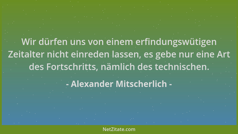 Alexander Mitscherlich - Wir dürfen uns von einem erfindungswütigen Zeitalter nicht einreden lassen, es gebe nur eine Art d...