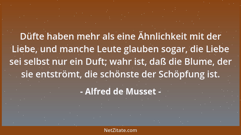 Alfred de Musset - Düfte haben mehr als eine Ähnlichkeit mit der Liebe, und manche Leute glauben sogar, die Liebe sei selbs...