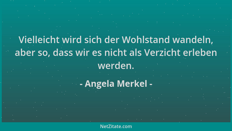 Angela Merkel - Vielleicht wird sich der Wohlstand wandeln, aber so, dass wir es nicht als Verzicht erleben werden....
