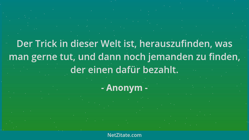 Anonym - Der Trick in dieser Welt ist, herauszufinden, was man gerne tut, und dann noch jemanden zu finden, der einen dafür...
