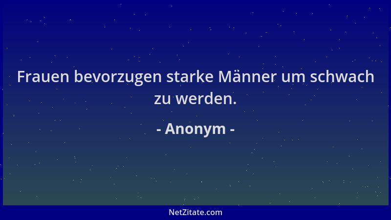 Anonym - Frauen bevorzugen starke Männer um schwach zu werden....