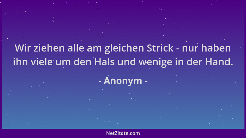 Anonym - Wir ziehen alle am gleichen Strick - nur haben ihn viele um den Hals und wenige in der Hand....