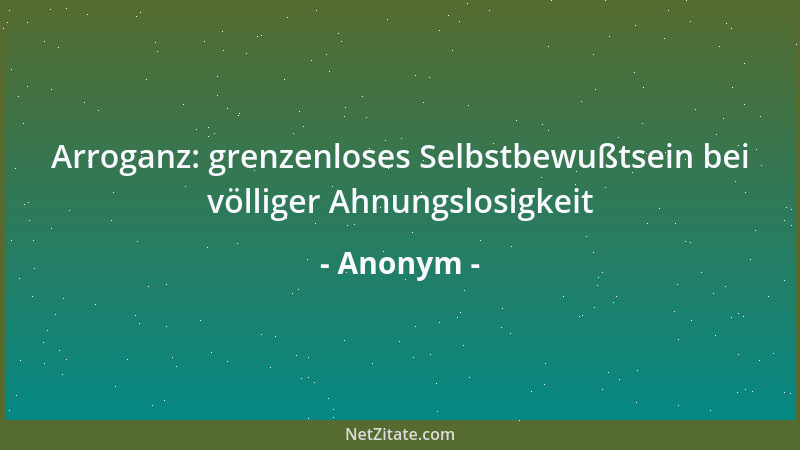 Anonym - Arroganz: grenzenloses Selbstbewußtsein bei völliger Ahnungslosigkeit...