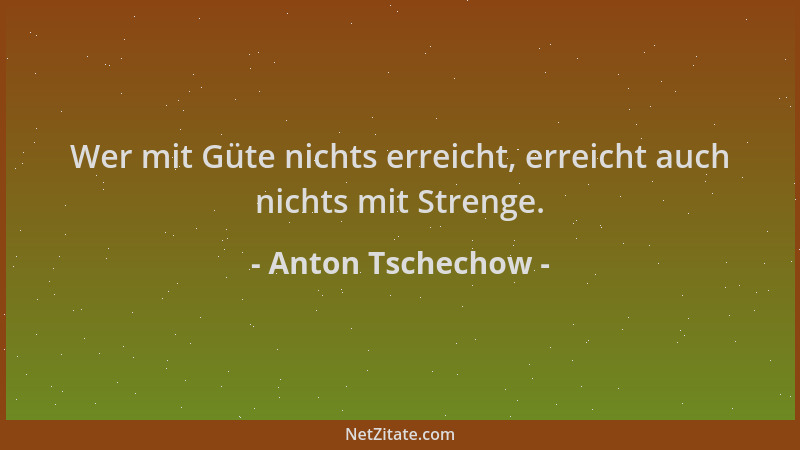 Anton Tschechow - Wer mit Güte nichts erreicht, erreicht auch nichts mit Strenge....