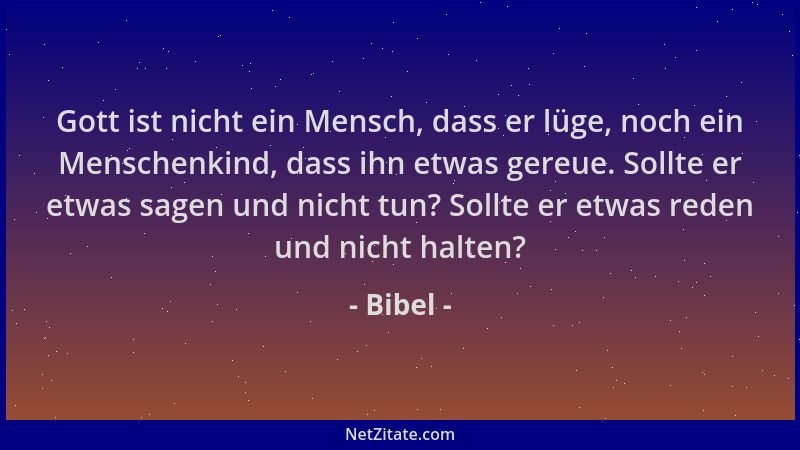 Bibel - Gott ist nicht ein Mensch, dass er lüge, noch ein Menschenkind, dass ihn etwas gereue. Sollte er etwas sagen und ni...