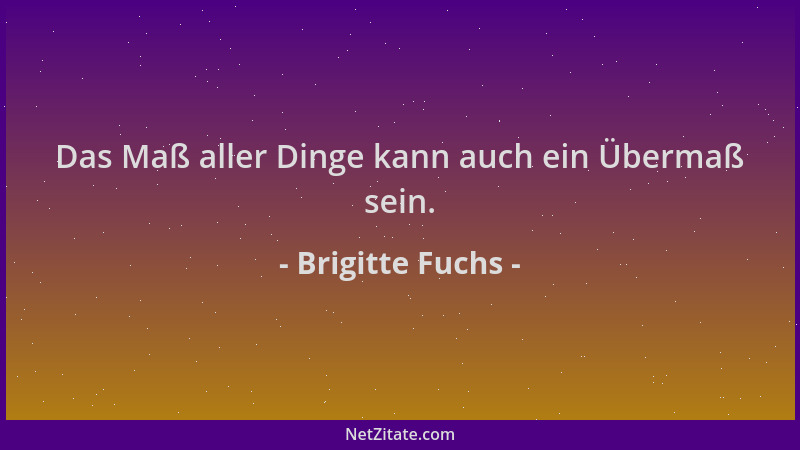 Brigitte Fuchs - Das Maß aller Dinge kann auch ein Übermaß sein....