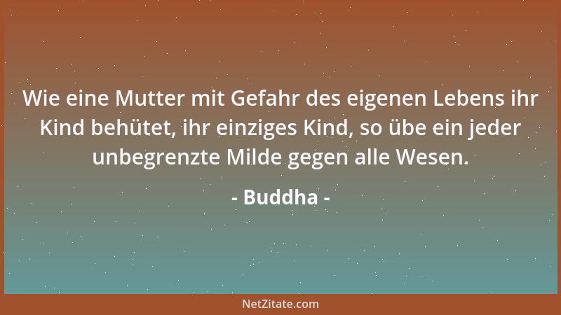 Buddha - Wie eine Mutter mit Gefahr des eigenen Lebens ihr Kind behütet, ihr einziges Kind, so übe ein jeder unbegrenzte Mi...