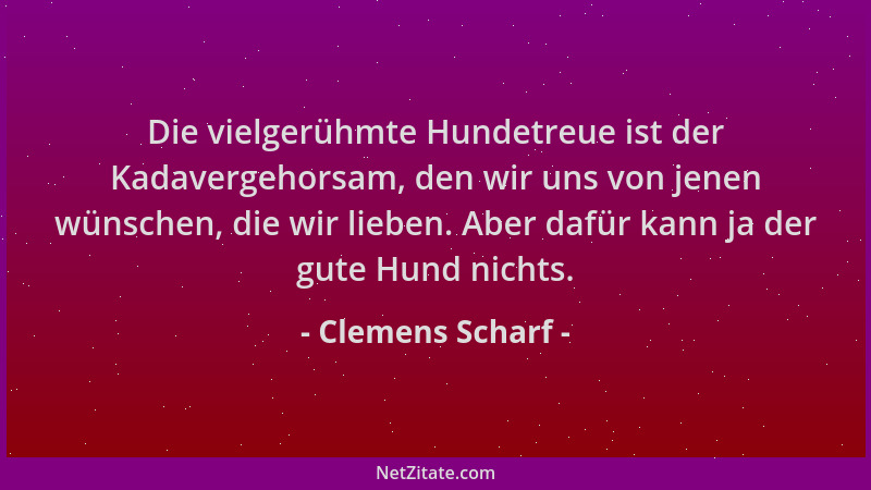 Clemens Scharf - Die vielgerühmte Hundetreue ist der Kadavergehorsam, den wir uns von jenen wünschen, die wir lieben. Aber...