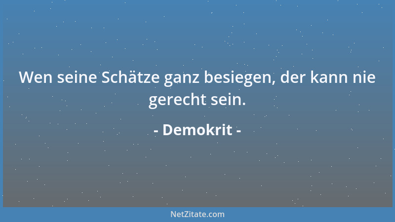 Demokrit - Wen seine Schätze ganz besiegen, der kann nie gerecht sein....