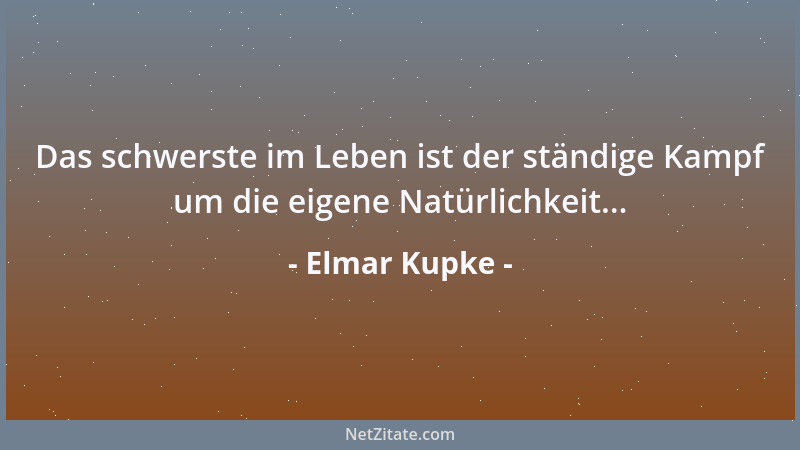 Elmar Kupke - Das schwerste im Leben ist der ständige Kampf um die eigene Natürlichkeit......