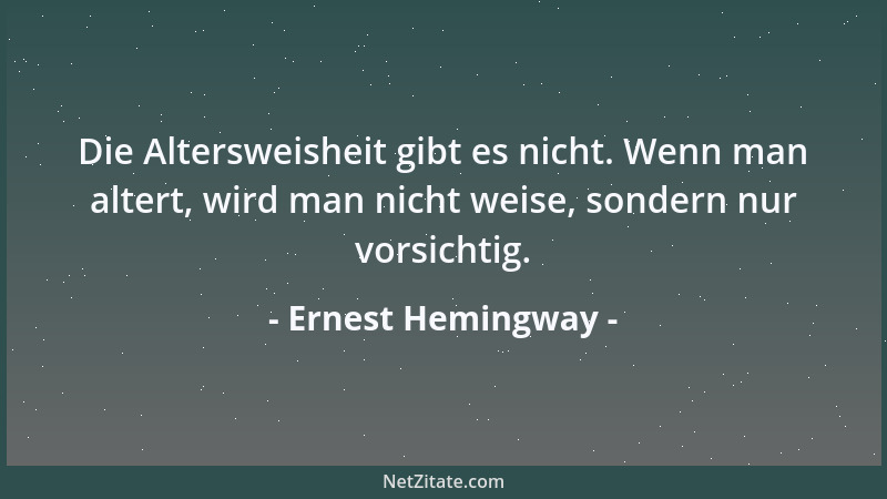 Ernest Hemingway - Die Altersweisheit gibt es nicht. Wenn man altert, wird man nicht weise, sondern nur vorsichtig....