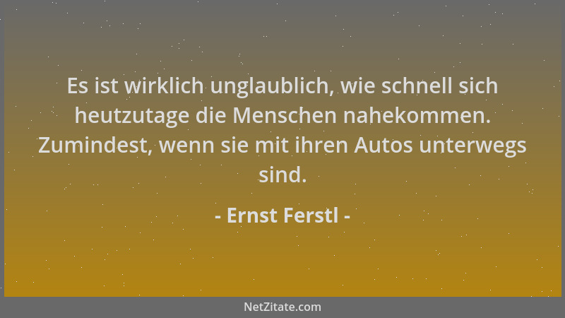 Ernst Ferstl - Es ist wirklich unglaublich, wie schnell sich heutzutage die Menschen nahekommen. Zumindest, wenn sie mit ih...