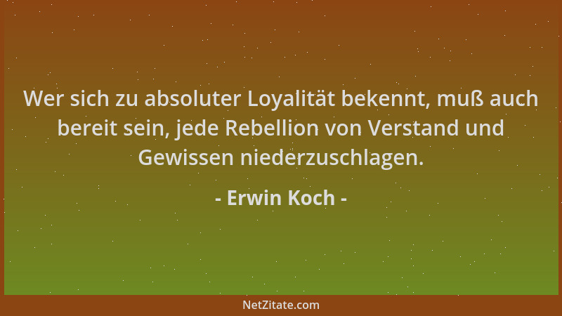 Erwin Koch - Wer sich zu absoluter Loyalität bekennt, muß auch bereit sein, jede Rebellion von Verstand und Gewissen nieder...