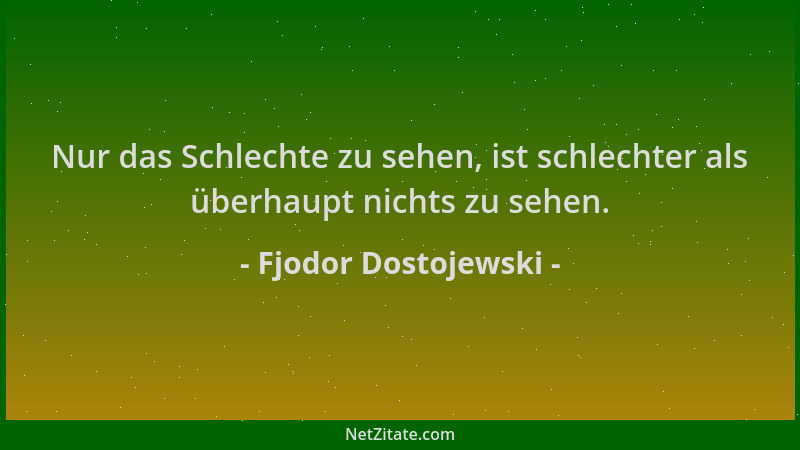 Fjodor Dostojewski - Nur das Schlechte zu sehen, ist schlechter als überhaupt nichts zu sehen....