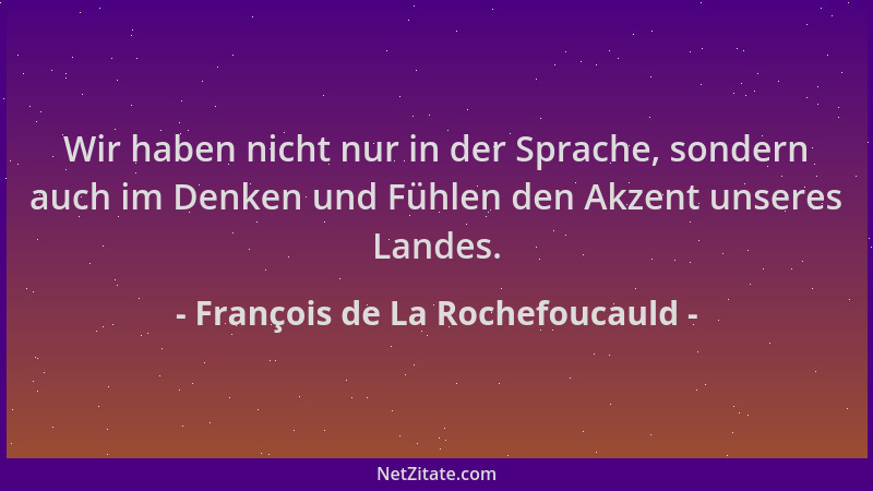 François de La Rochefoucauld - Wir haben nicht nur in der Sprache, sondern auch im Denken und Fühlen den Akzent unseres Lan...