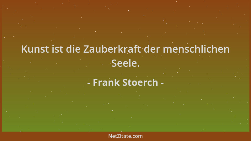 Frank Stoerch - Kunst ist die Zauberkraft der menschlichen Seele....