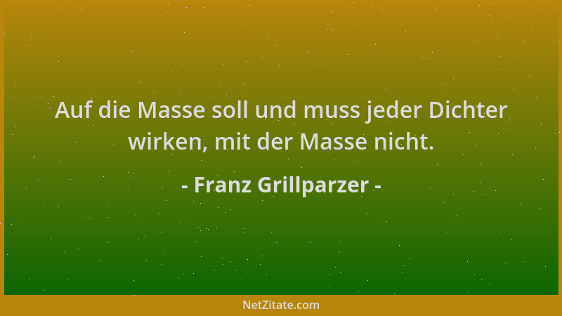 Franz Grillparzer - Auf die Masse soll und muss jeder Dichter wirken, mit der Masse nicht....