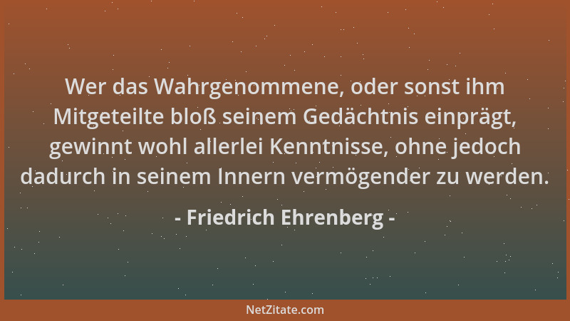 Friedrich Ehrenberg - Wer das Wahrgenommene, oder sonst ihm Mitgeteilte bloß seinem Gedächtnis einprägt, gewinnt wohl aller...