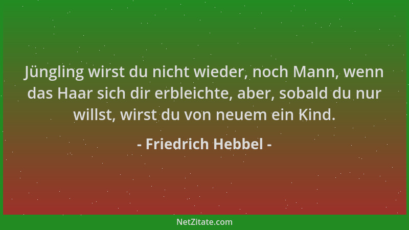 Friedrich Hebbel - Jüngling wirst du nicht wieder, noch Mann, wenn das Haar sich dir erbleichte, aber, sobald du nur willst...