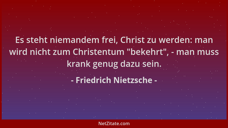 Friedrich Nietzsche - Es steht niemandem frei, Christ zu werden: man wird nicht zum Christentum  "bekehrt ", - man muss krank...