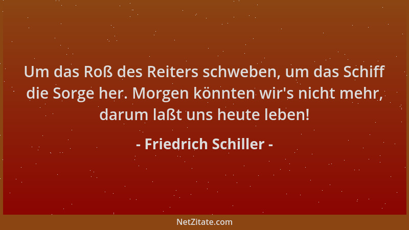 Friedrich Schiller - Um das Roß des Reiters schweben, um das Schiff die Sorge her. Morgen könnten wir 's nicht mehr, darum l...