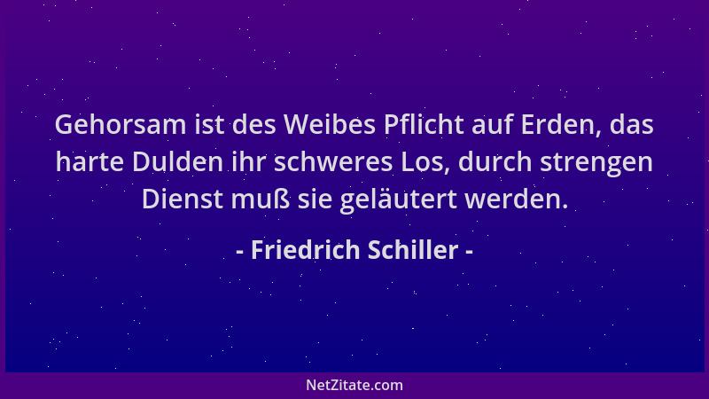 Friedrich Schiller - Gehorsam ist des Weibes Pflicht auf Erden, das harte Dulden ihr schweres Los, durch strengen Dienst mu...