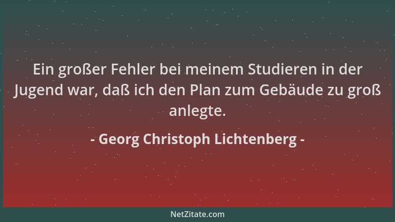 Georg Christoph Lichtenberg - Ein großer Fehler bei meinem Studieren in der Jugend war, daß ich den Plan zum Gebäude zu gro...