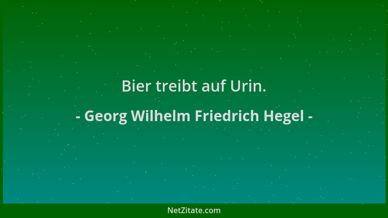 Georg Wilhelm Friedrich Hegel - Bier treibt auf Urin....