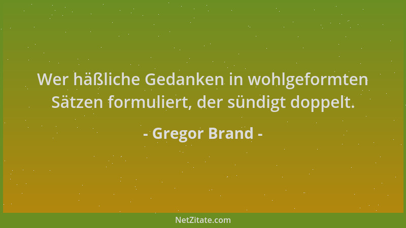 Gregor Brand - Wer häßliche Gedanken in wohlgeformten Sätzen formuliert, der sündigt doppelt....