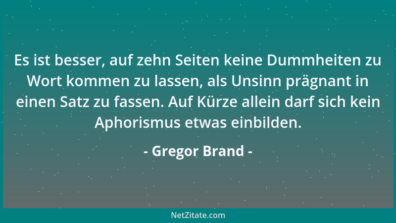 Gregor Brand - Es ist besser, auf zehn Seiten keine Dummheiten zu Wort kommen zu lassen, als Unsinn prägnant in einen Satz...