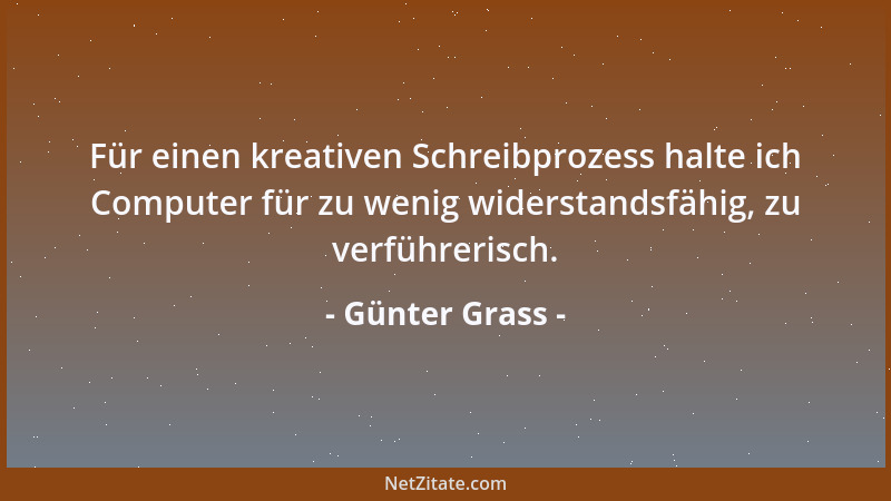 Günter Grass - Für einen kreativen Schreibprozess halte ich Computer für zu wenig widerstandsfähig, zu verführerisch....