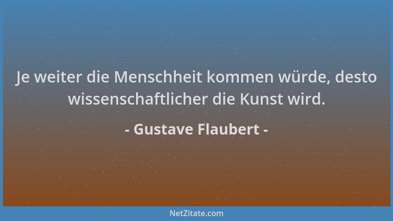 Gustave Flaubert - Je weiter die Menschheit kommen würde, desto wissenschaftlicher die Kunst wird....